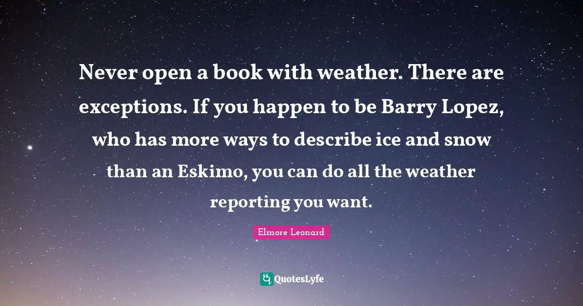 Never open a book with weather. There are exceptions. If you happen to be Barry Lopez, who has more ways to describe ice and snow than an Eskimo, you can do all the weather reporting you want.