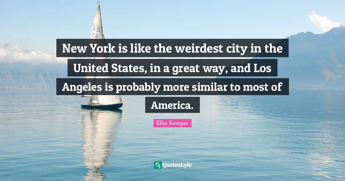 New York is like the weirdest city in the United States, in a great way, and Los Angeles is probably more similar to most of America.
