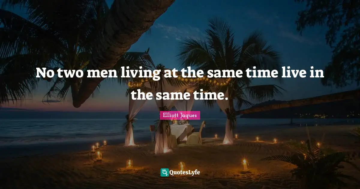 No two men living at the same time live in the same time.