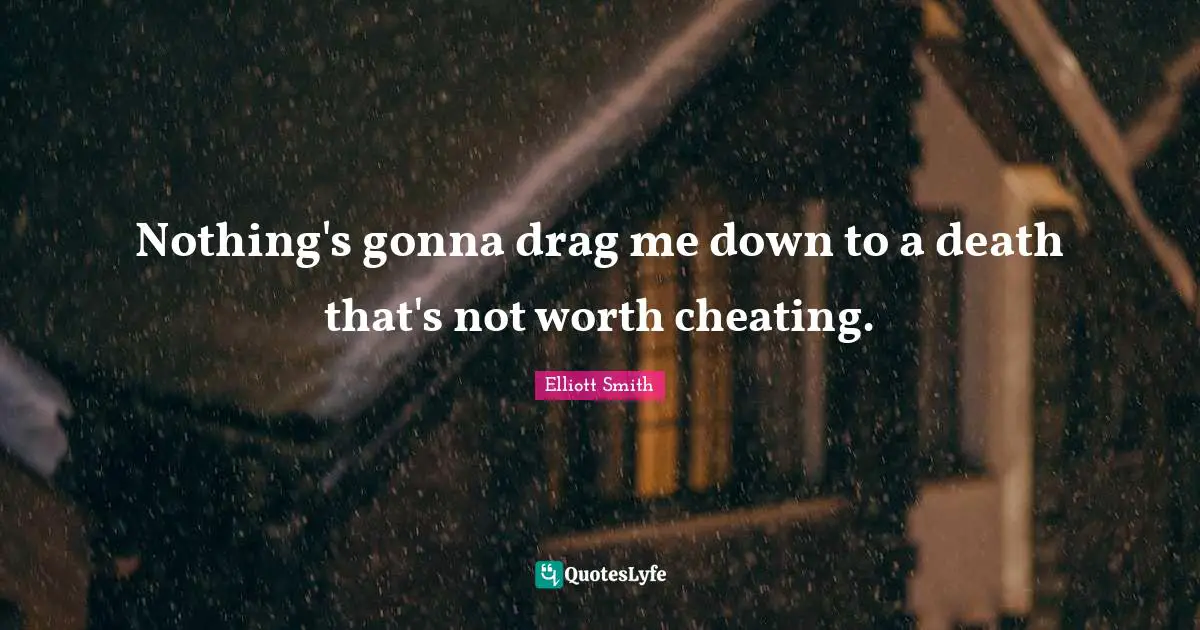 Nothing's gonna drag me down to a death that's not worth cheating.