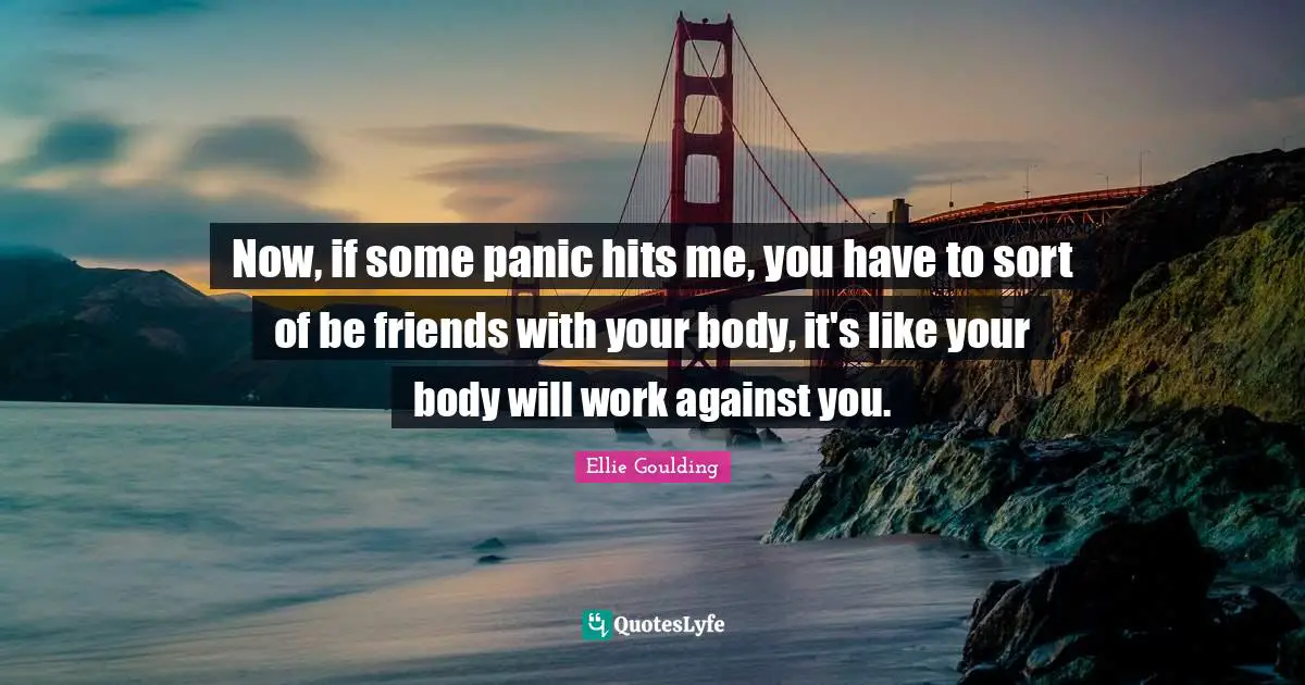 Now, if some panic hits me, you have to sort of be friends with your body, it's like your body will work against you.