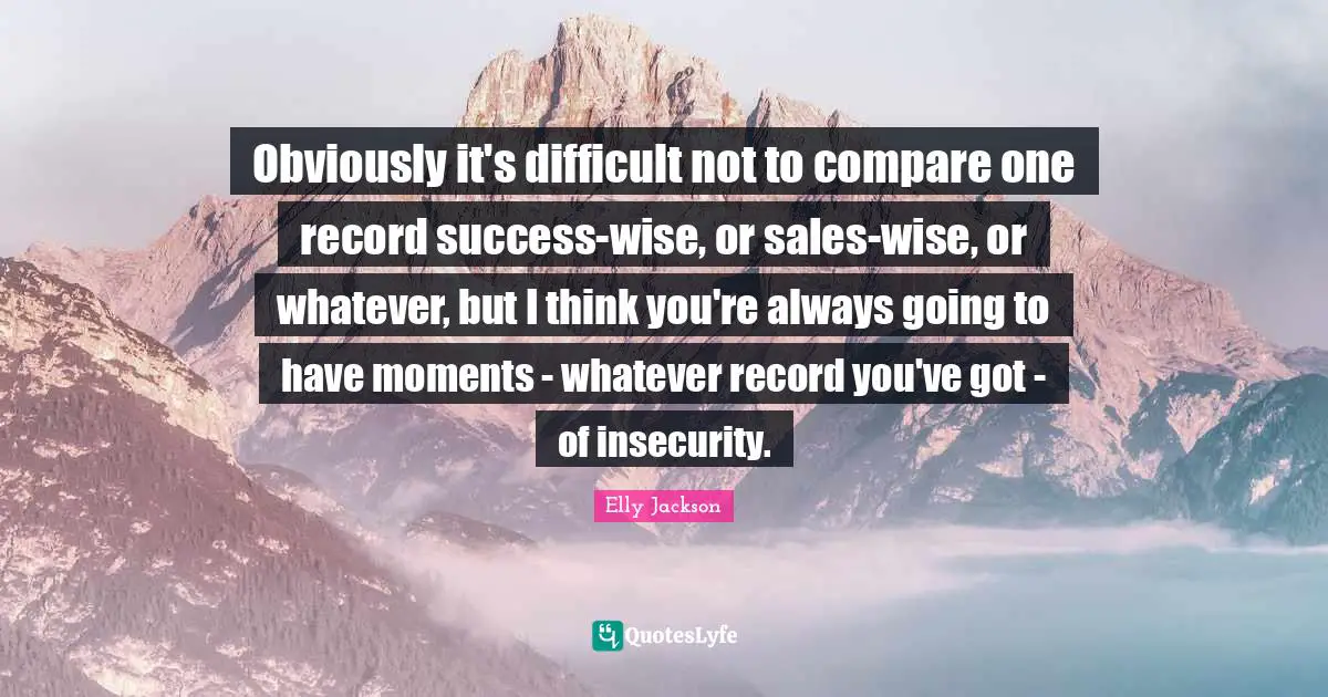 Obviously it's difficult not to compare one record success-wise, or sales-wise, or whatever, but I think you're always going to have moments - whatever record you've got - of insecurity.
