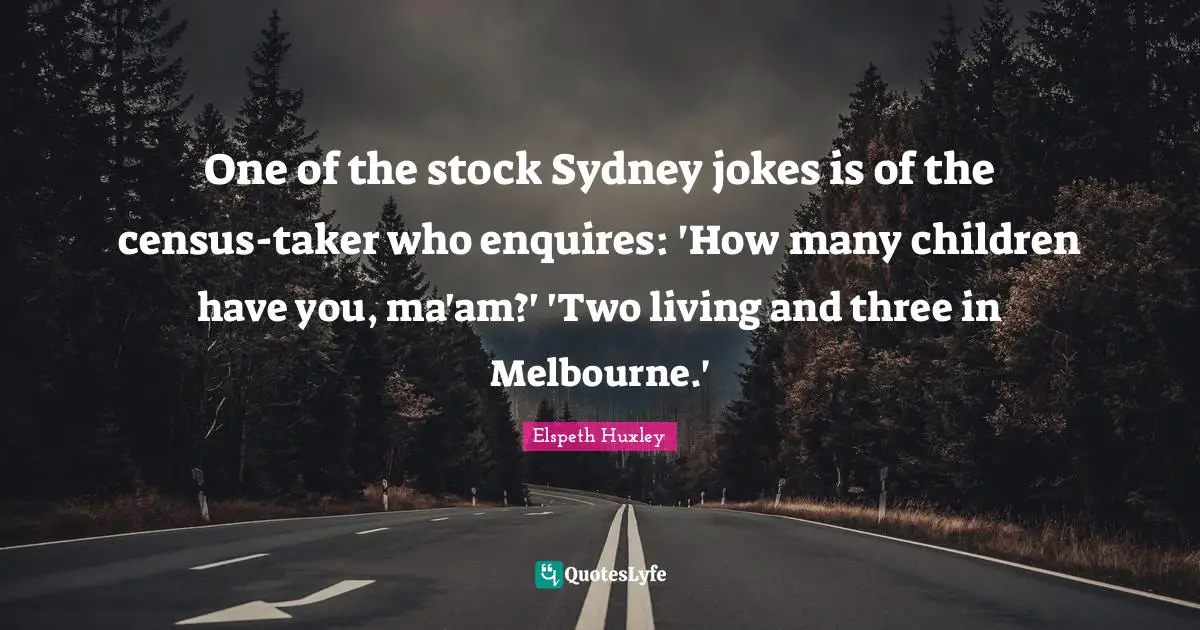 One of the stock Sydney jokes is of the census-taker who enquires: 'How many children have you, ma'am?' 'Two living and three in Melbourne.'