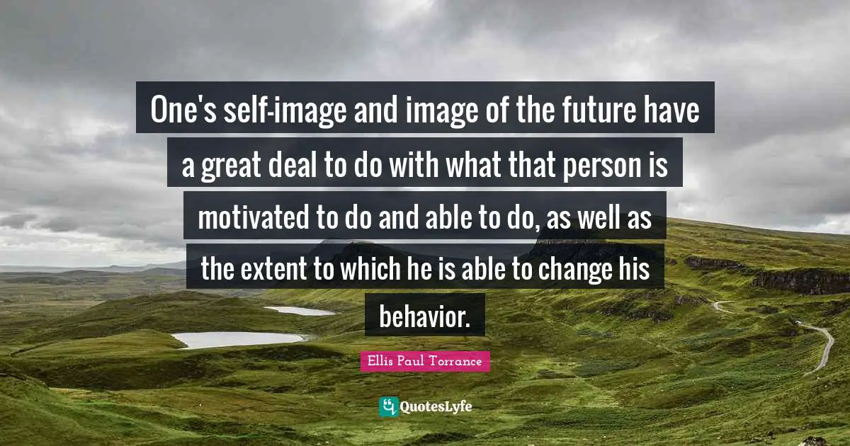 One's self-image and image of the future have a great deal to do with what that person is motivated to do and able to do, as well as the extent to which he is able to change his behavior.