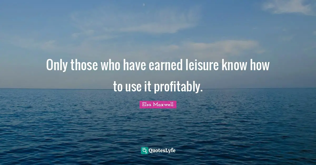 Only those who have earned leisure know how to use it profitably.