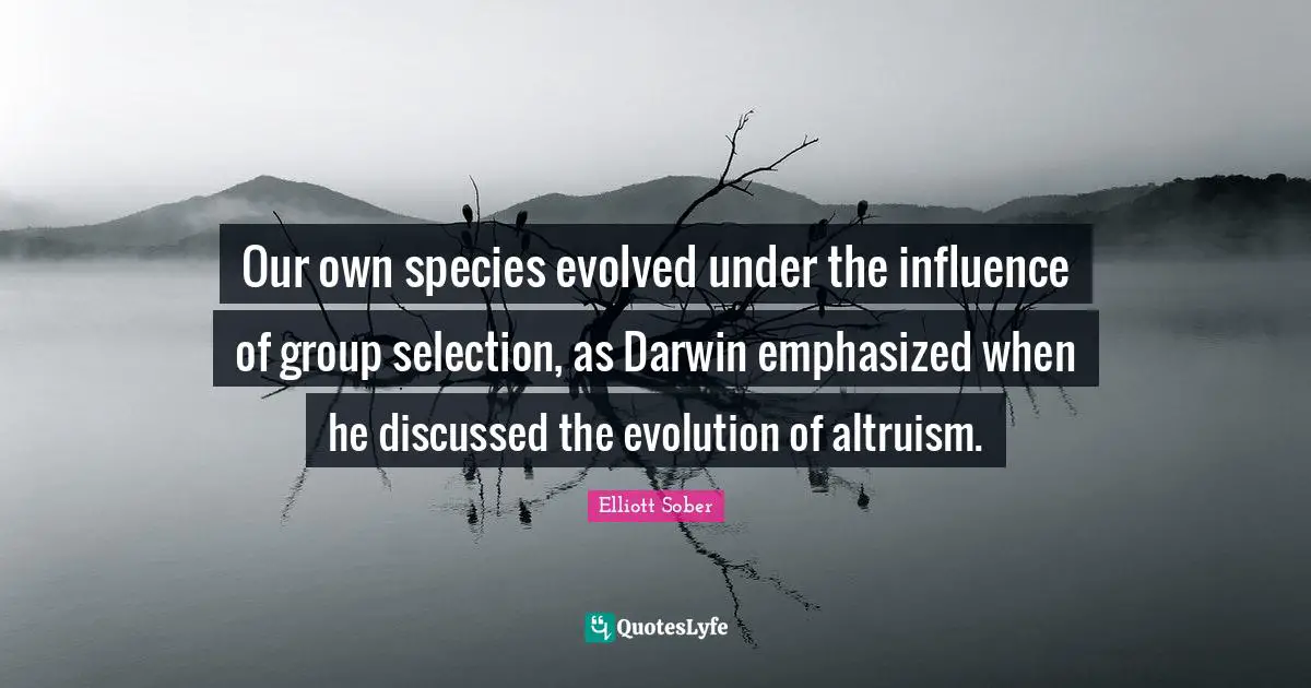 Our own species evolved under the influence of group selection, as Darwin emphasized when he discussed the evolution of altruism.