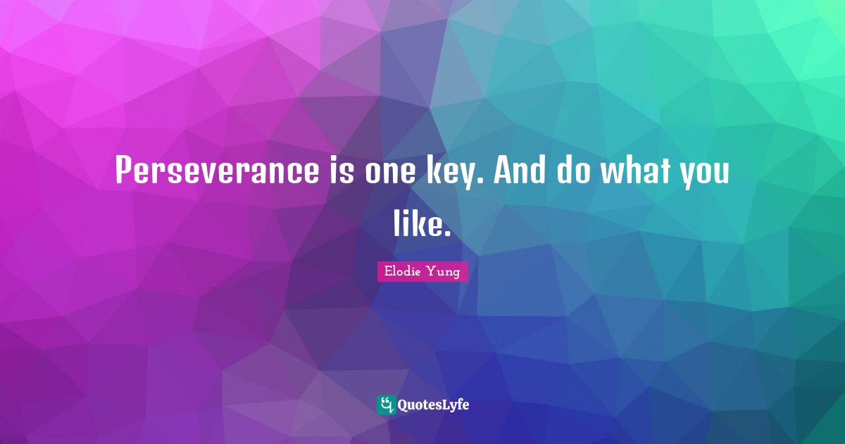 Perseverance is one key. And do what you like.
