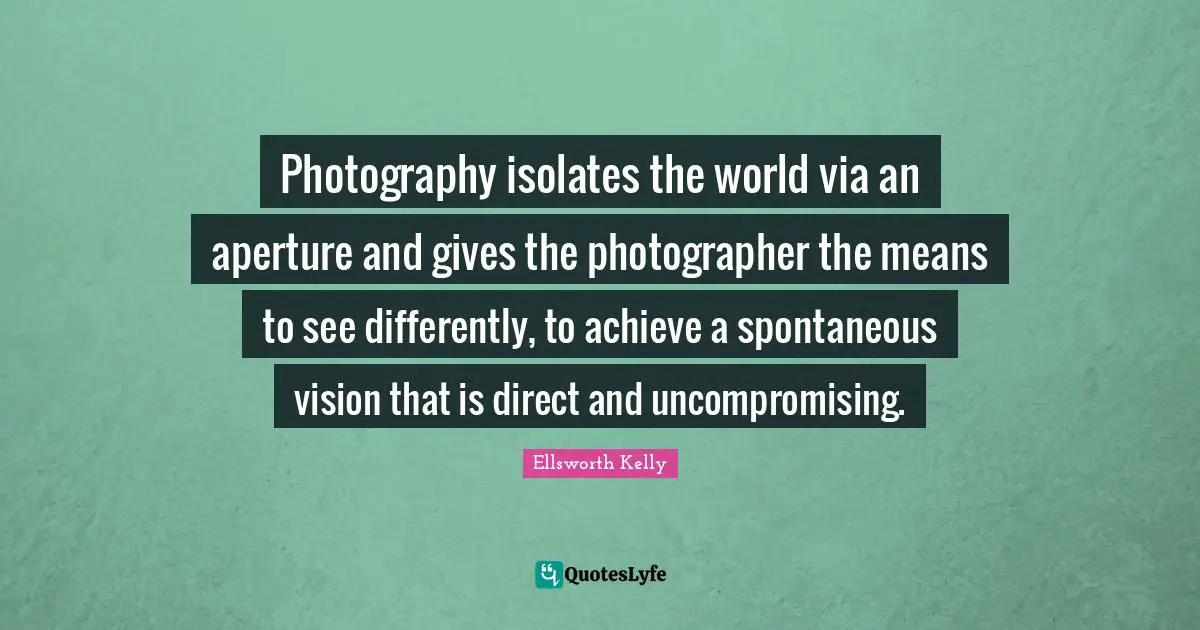 Spontaneous Quotes: "Photography isolates the world via an aperture and gives the photographer the means to see differently, to achieve a spontaneous vision that is direct and uncompromising."