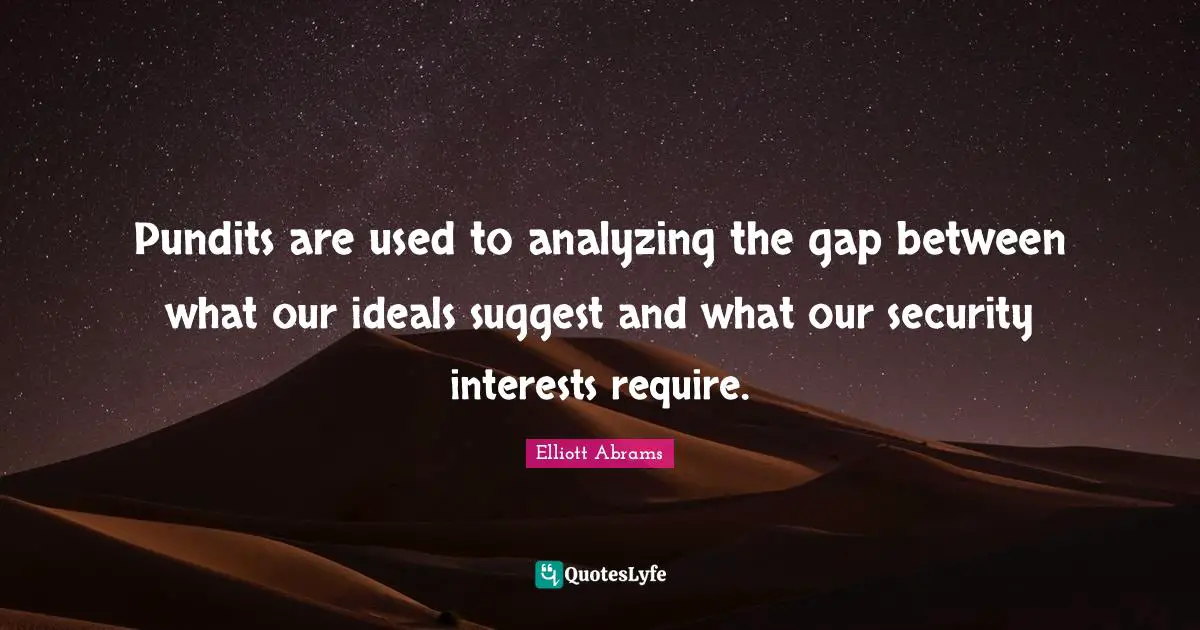 Elliott Abrams Quotes: "Pundits are used to analyzing the gap between what our ideals suggest and what our security interests require."