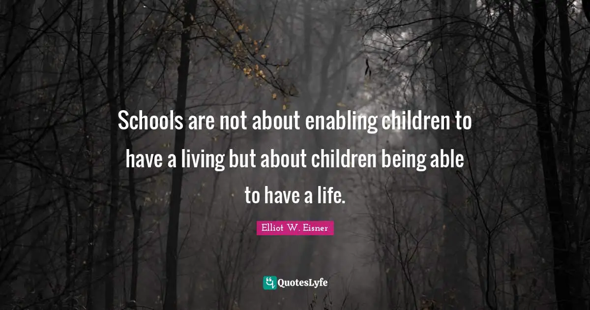 Elliot W. Eisner Quotes: Schools are not about enabling children to have a living but about children being able to have a life.