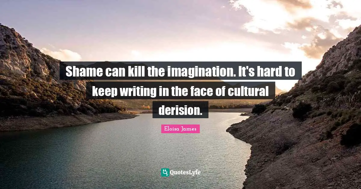 Shame can kill the imagination. It's hard to keep writing in the face of cultural derision.