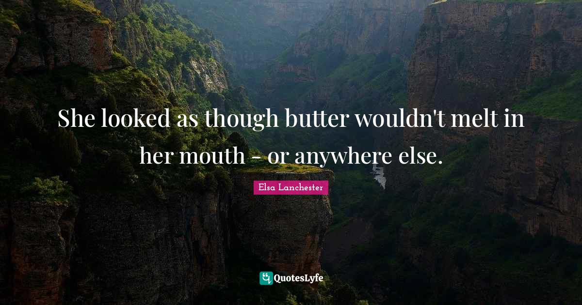 She looked as though butter wouldn't melt in her mouth or anywhere e