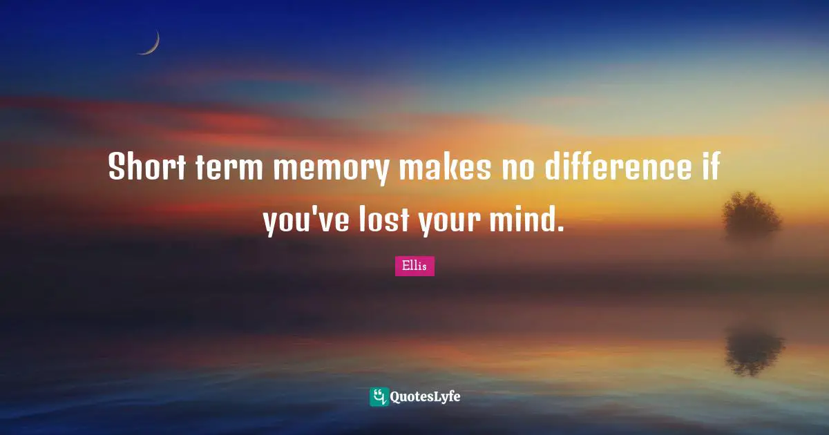 Short term memory makes no difference if you've lost your mind.