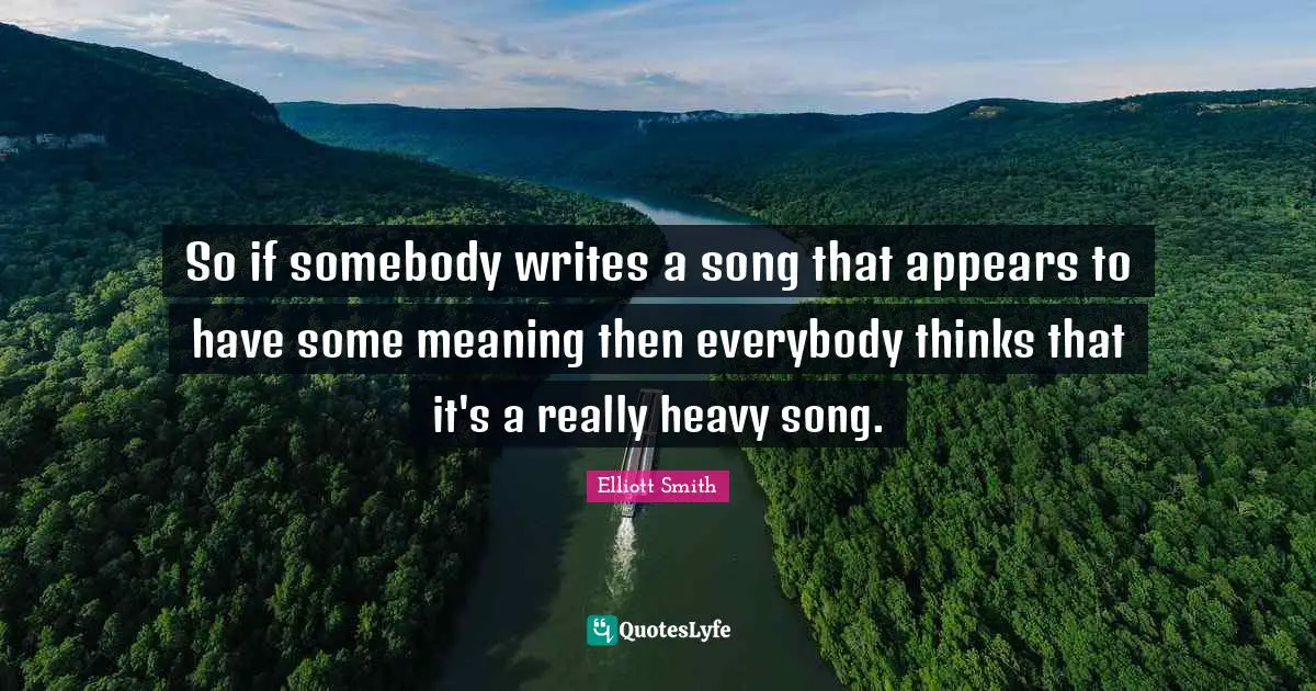 So if somebody writes a song that appears to have some meaning then everybody thinks that it's a really heavy song.