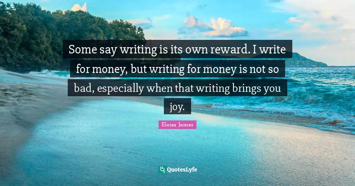 Some say writing is its own reward. I write for money, but writing for money is not so bad, especially when that writing brings you joy.