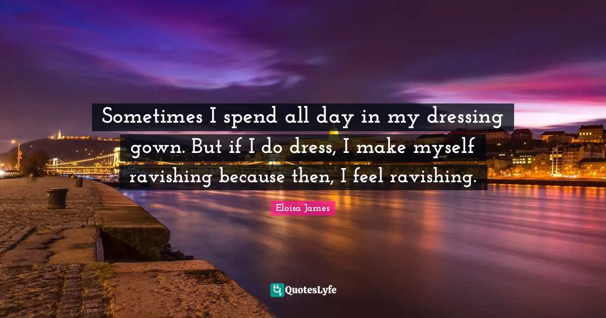 Sometimes I spend all day in my dressing gown. But if I do dress, I make myself ravishing because then, I feel ravishing.