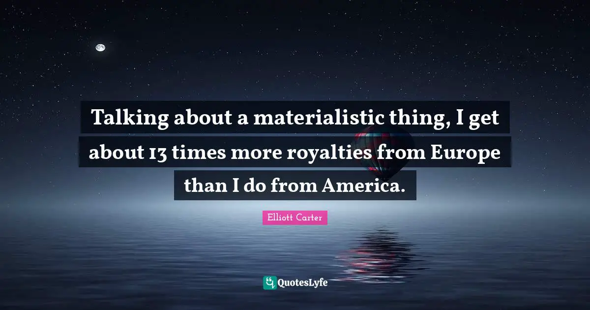 Talking about a materialistic thing, I get about 13 times more royalties from Europe than I do from America.