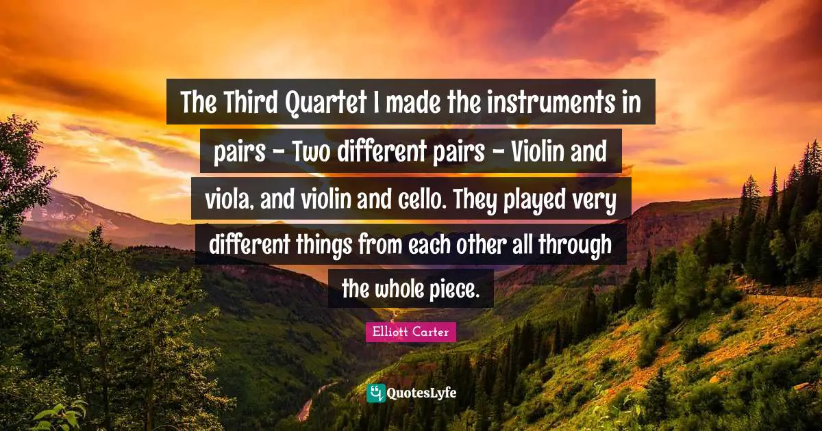 The Third Quartet I made the instruments in pairs - Two different pairs - Violin and viola, and violin and cello. They played very different things from each other all through the whole piece.