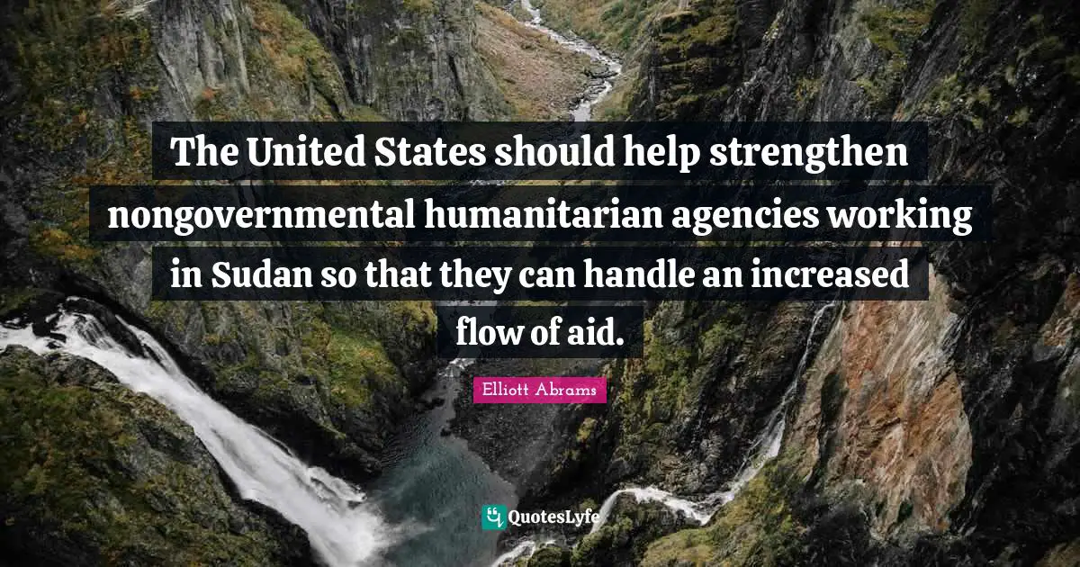 Elliott Abrams Quotes: "The United States should help strengthen nongovernmental humanitarian agencies working in Sudan so that they can handle an increased flow of aid."
