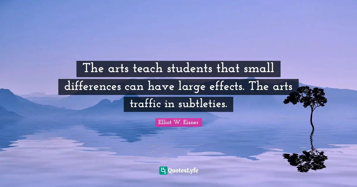 Elliot W. Eisner Quotes: The arts teach students that small differences can have large effects. The arts traffic in subtleties.