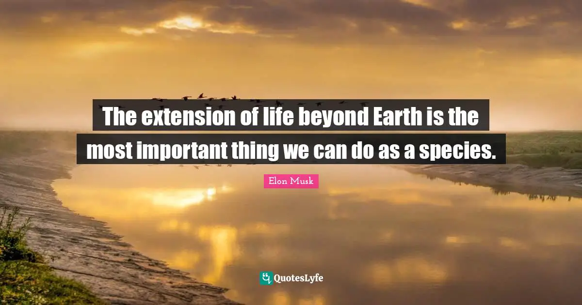The extension of life beyond Earth is the most important thing we can do as a species.