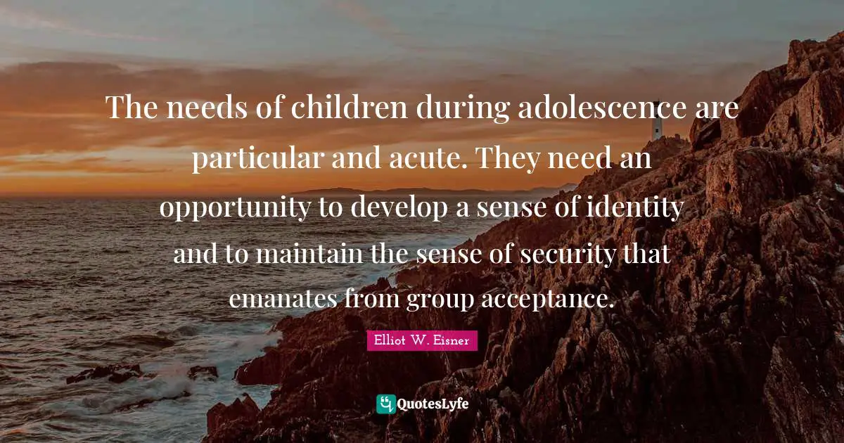 The needs of children during adolescence are particular and acute. They need an opportunity to develop a sense of identity and to maintain the sense of security that emanates from group acceptance.