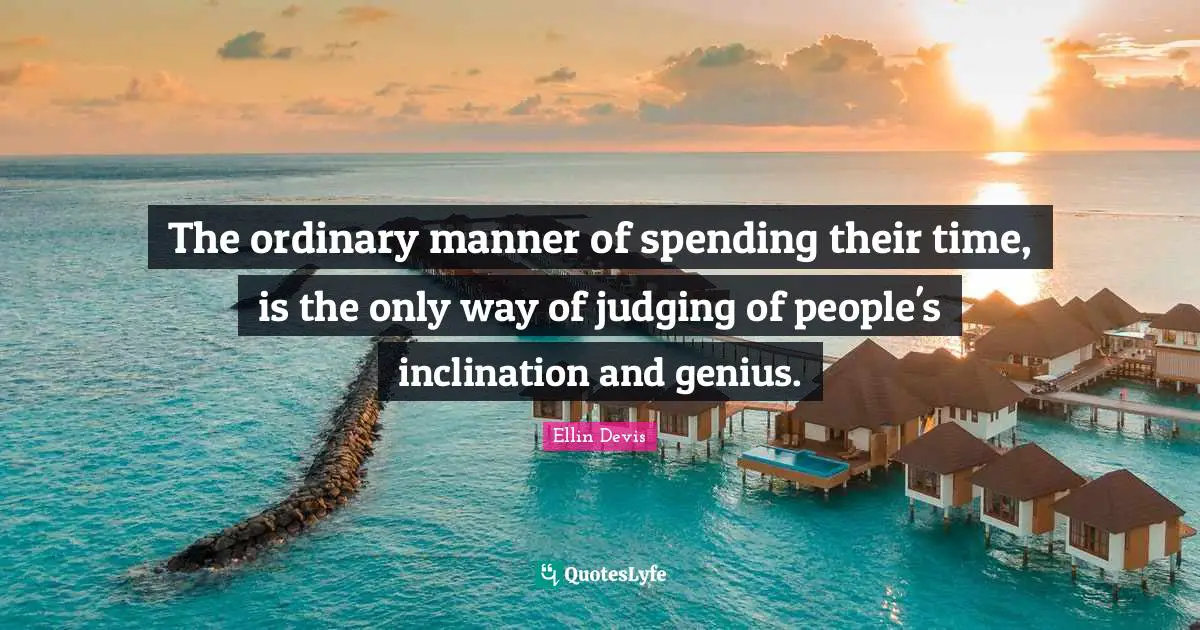 The ordinary manner of spending their time, is the only way of judging of people's inclination and genius.