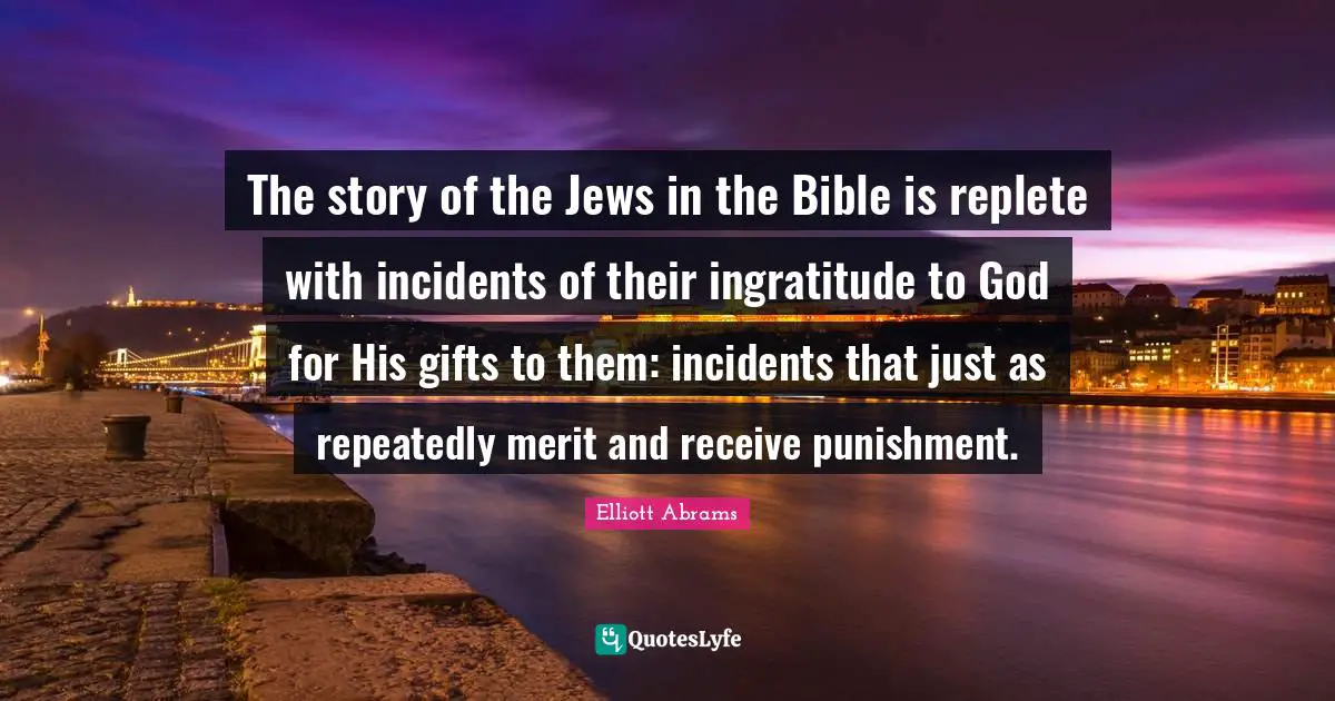 Elliott Abrams Quotes: "The story of the Jews in the Bible is replete with incidents of their ingratitude to God for His gifts to them: incidents that just as repeatedly merit and receive punishment."