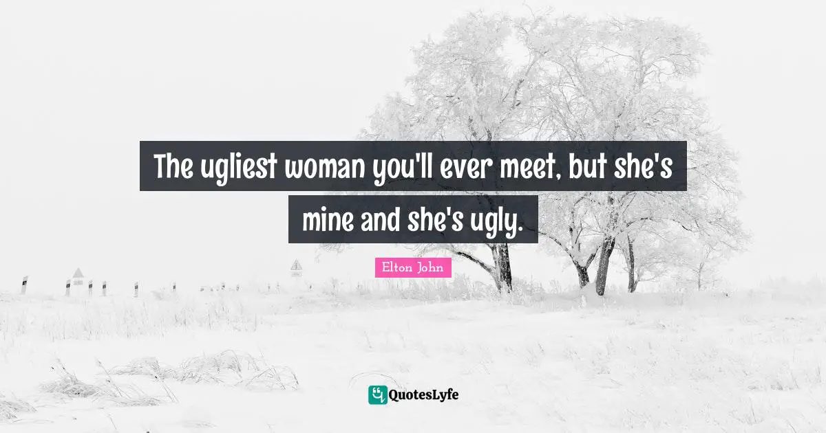 The ugliest woman you'll ever meet, but she's mine and she's ugly.