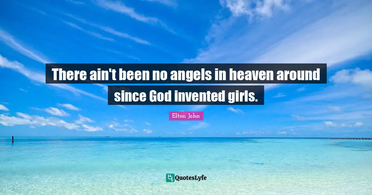 There ain't been no angels in heaven around since God invented girls.