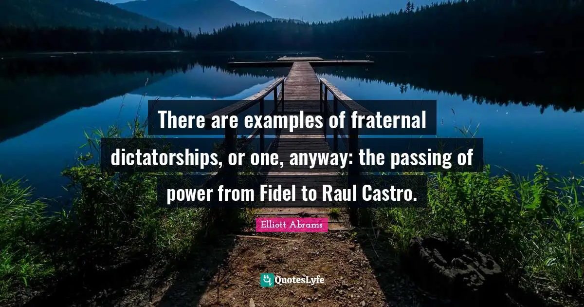 Elliott Abrams Quotes: "There are examples of fraternal dictatorships, or one, anyway: the passing of power from Fidel to Raul Castro."
