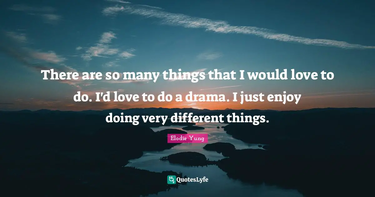There are so many things that I would love to do. I'd love to do a drama. I just enjoy doing very different things.