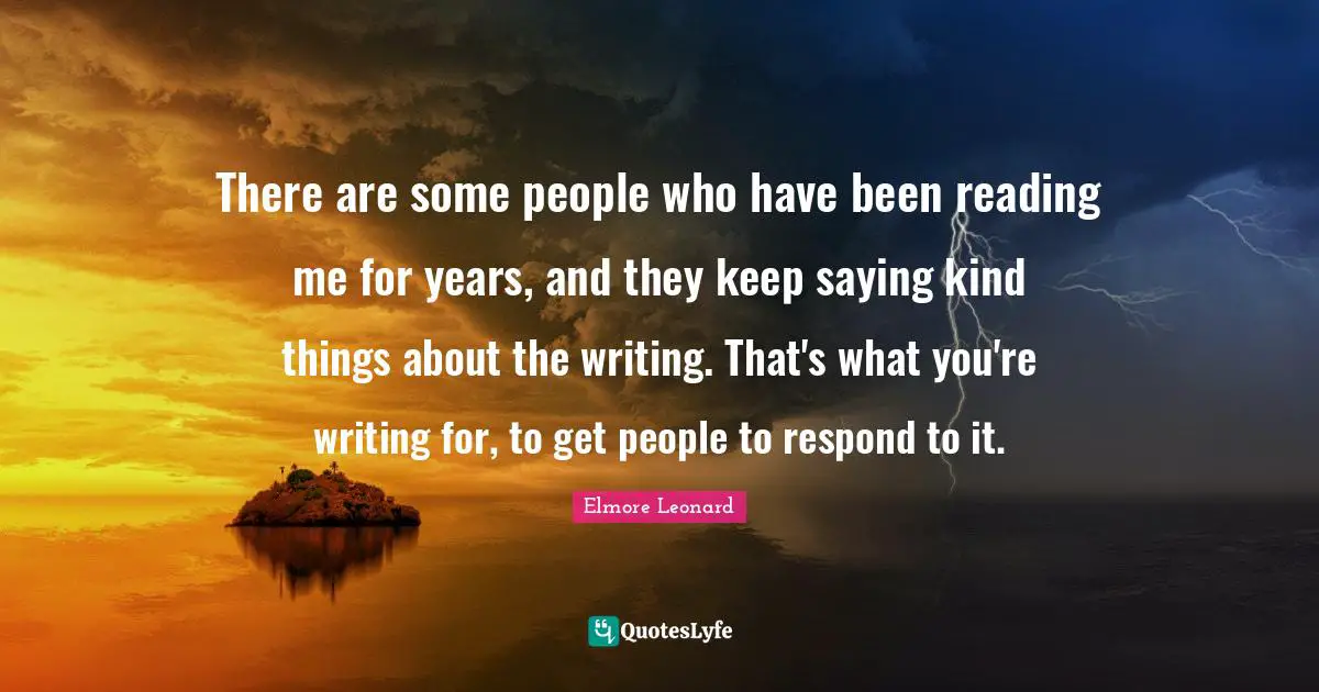 There are some people who have been reading me for years, and they keep saying kind things about the writing. That's what you're writing for, to get people to respond to it.