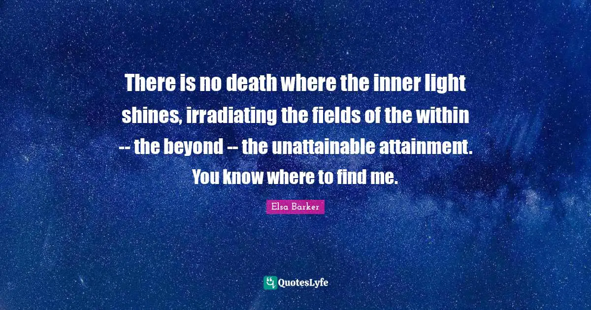 There is no death where the inner light shines, irradiating the fields of the within -- the beyond -- the unattainable attainment. You know where to find me.