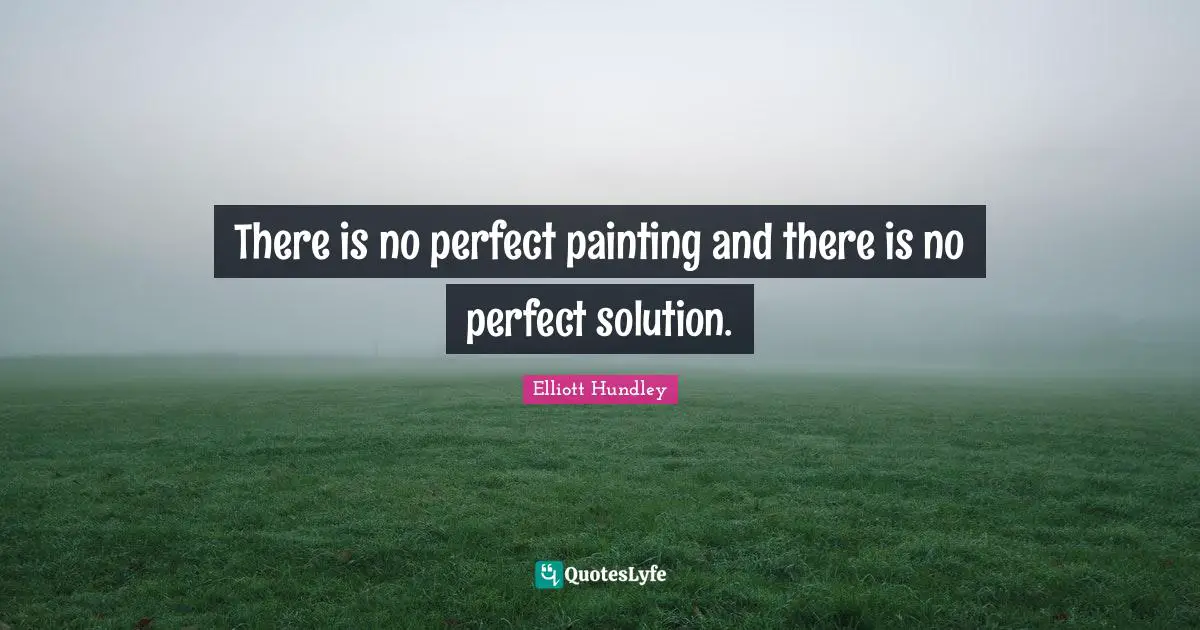 There is no perfect painting and there is no perfect solution.
