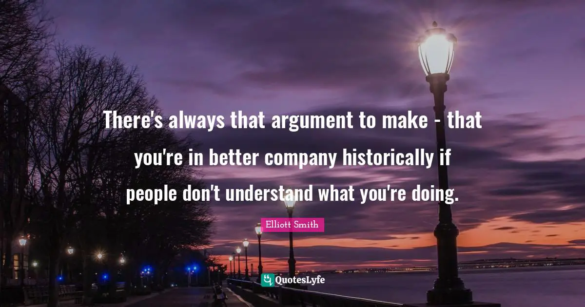 There's always that argument to make - that you're in better company historically if people don't understand what you're doing.