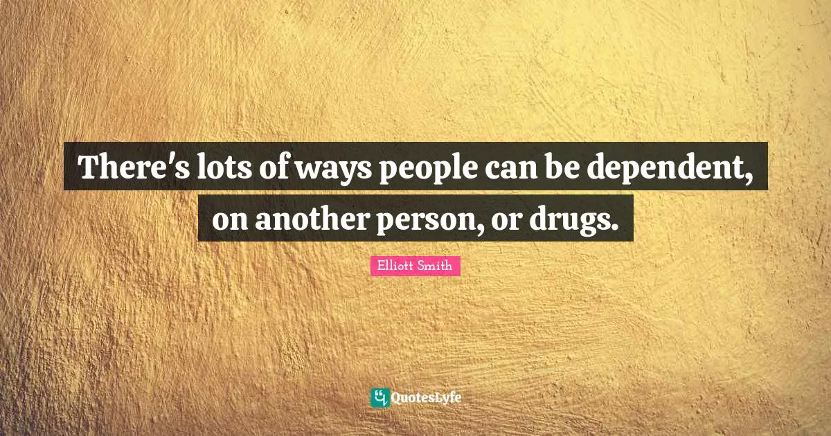 There's lots of ways people can be dependent, on another person, or drugs.
