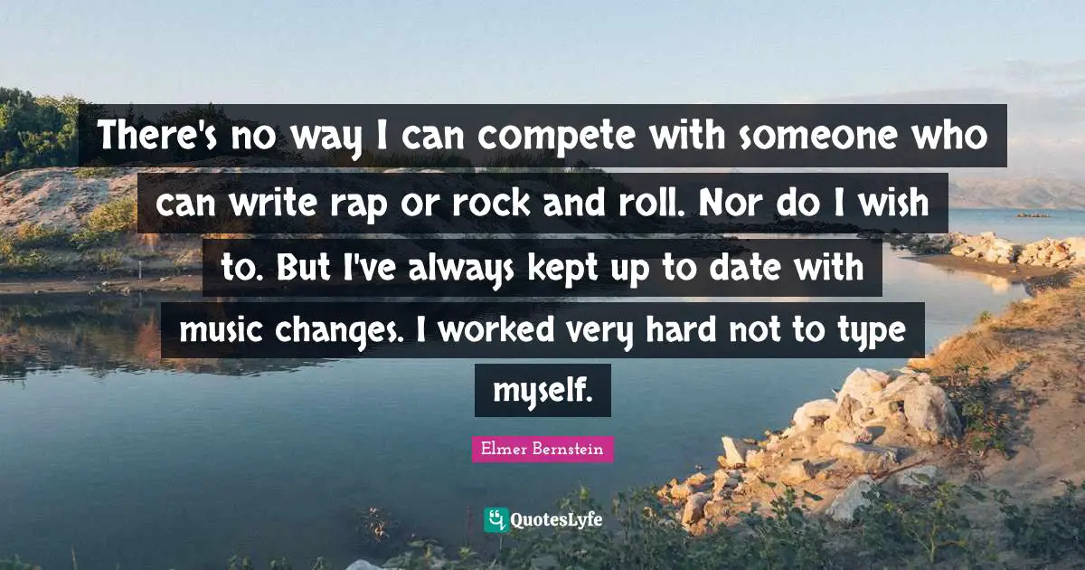 There's no way I can compete with someone who can write rap or rock and roll. Nor do I wish to. But I've always kept up to date with music changes. I worked very hard not to type myself.