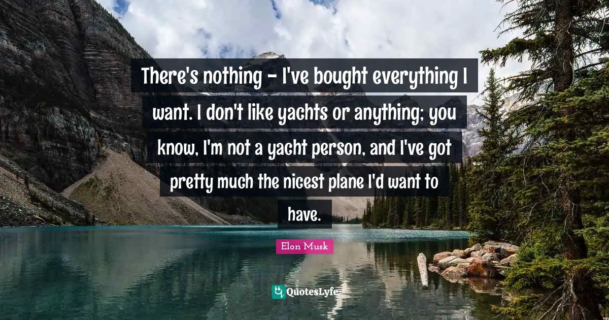 There's nothing - I've bought everything I want. I don't like yachts or anything; you know, I'm not a yacht person, and I've got pretty much the nicest plane I'd want to have.