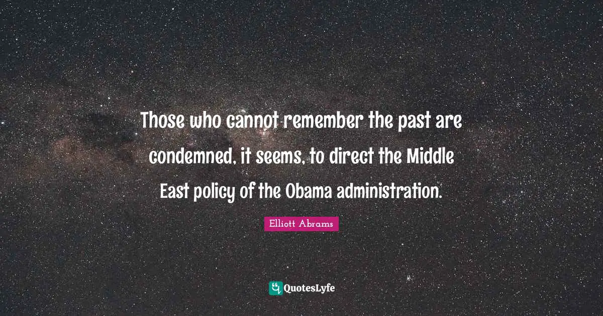 Elliott Abrams Quotes: "Those who cannot remember the past are condemned, it seems, to direct the Middle East policy of the Obama administration."