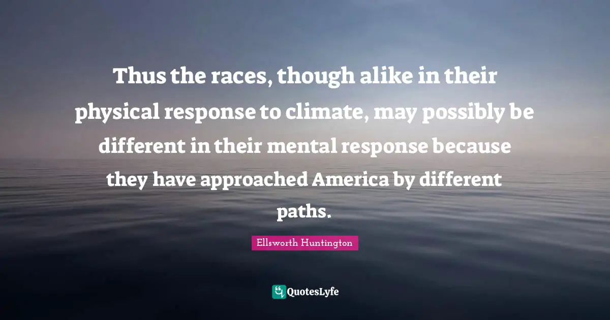 Thus the races, though alike in their physical response to climate, may possibly be different in their mental response because they have approached America by different paths.