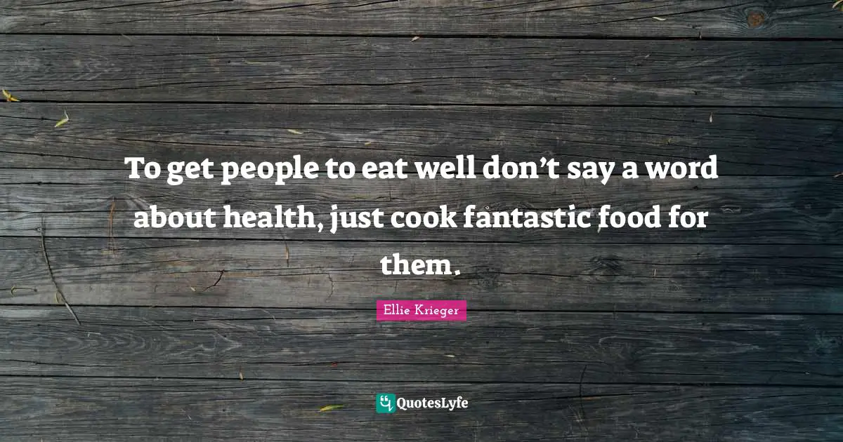 To get people to eat well don’t say a word about health, just cook fantastic food for them.