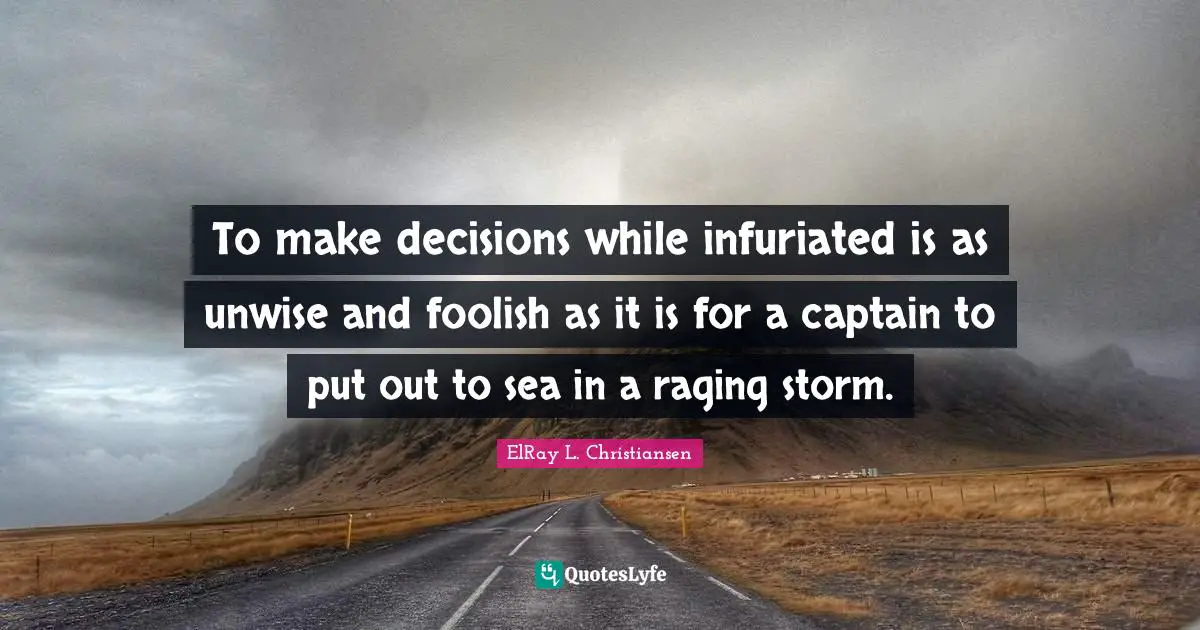 To make decisions while infuriated is as unwise and foolish as it is for a captain to put out to sea in a raging storm.