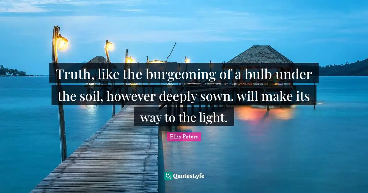 Ellis Peters Quotes: "Truth, like the burgeoning of a bulb under the soil, however deeply sown, will make its way to the light."
