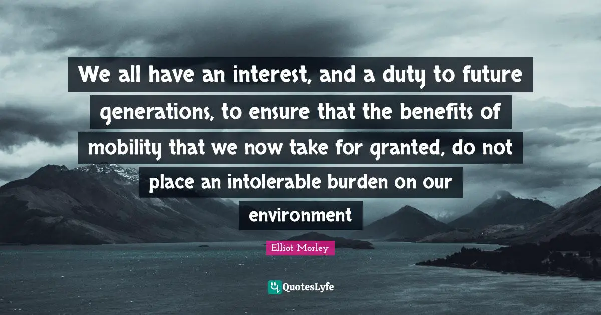 We all have an interest, and a duty to future generations, to ensure that the benefits of mobility that we now take for granted, do not place an intolerable burden on our environment
