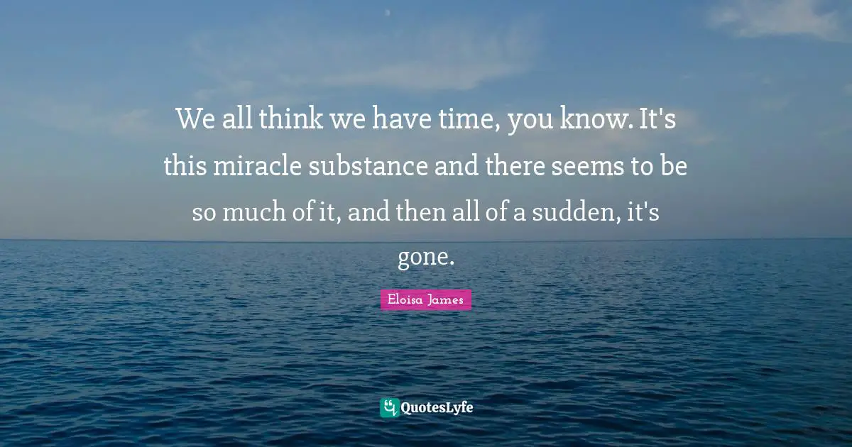 We all think we have time, you know. It's this miracle substance and there seems to be so much of it, and then all of a sudden, it's gone.