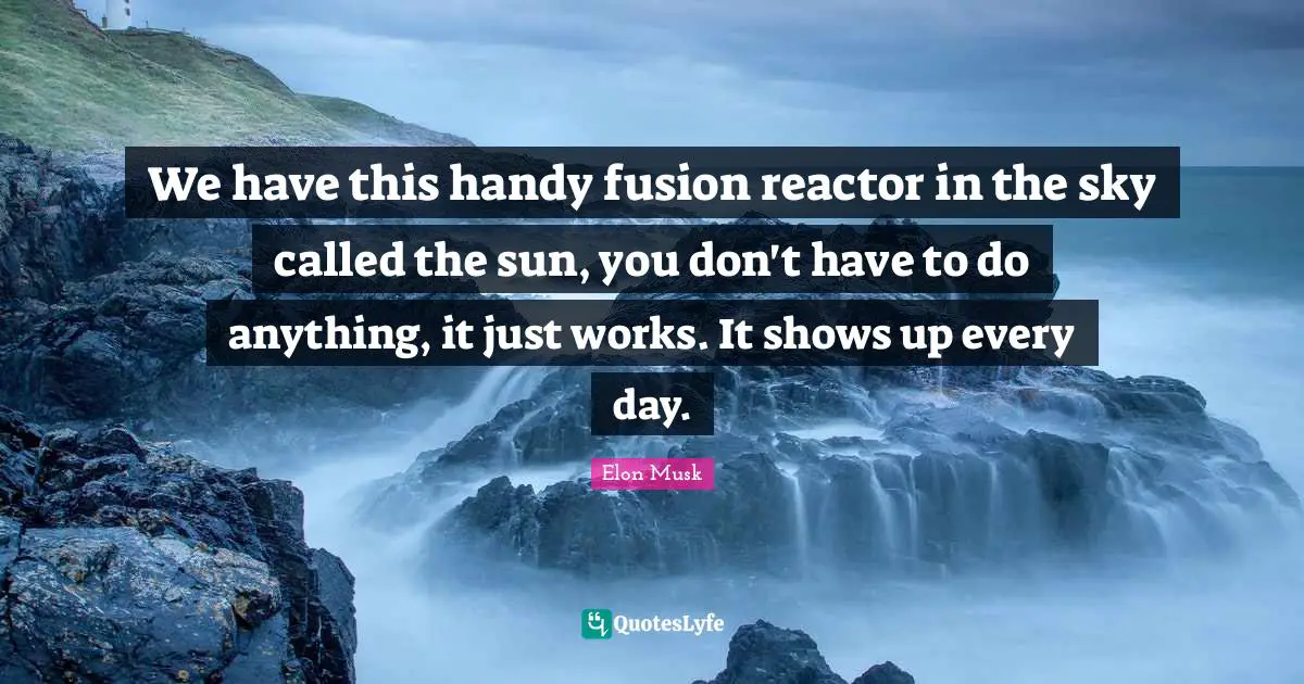 We have this handy fusion reactor in the sky called the sun, you don't have to do anything, it just works. It shows up every day.