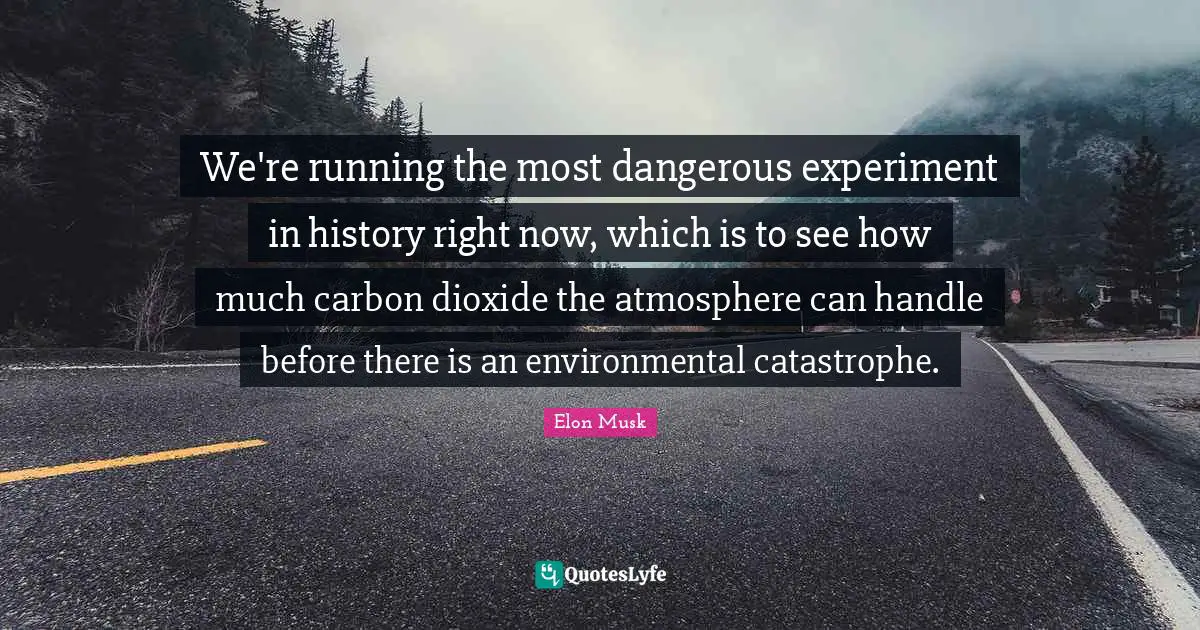We're running the most dangerous experiment in history right now, which is to see how much carbon dioxide the atmosphere can handle before there is an environmental catastrophe.