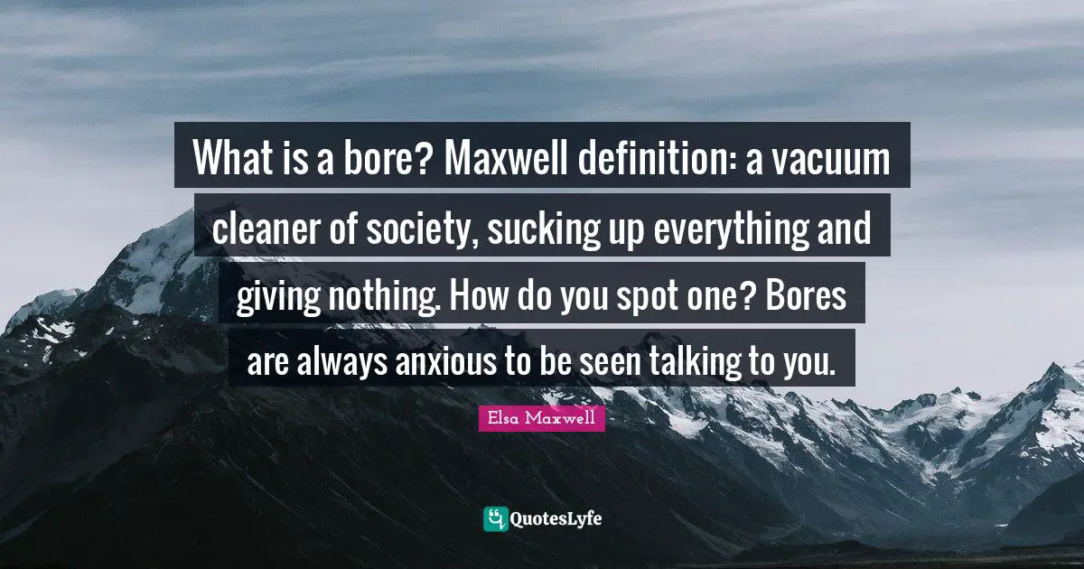 Bores You Quotes: "What is a bore? Maxwell definition: a vacuum cleaner of society, sucking up everything and giving nothing. How do you spot one? Bores are always anxious to be seen talking to you."