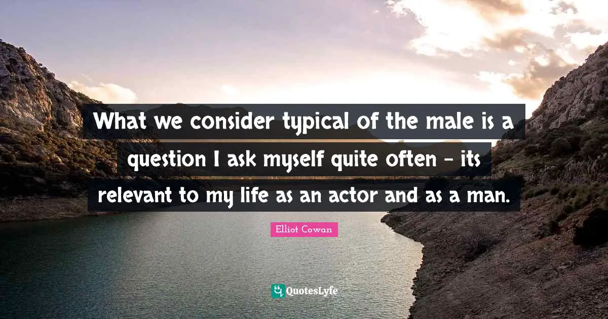 What we consider typical of the male is a question I ask myself quite often - its relevant to my life as an actor and as a man.